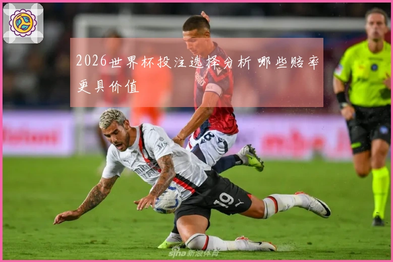 2026世界杯投注选择分析 哪些赔率更具价值