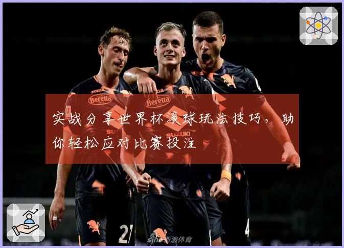 实战分享世界杯滚球玩法技巧，助你轻松应对比赛投注