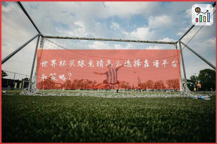 世界杯买球竞猜怎么选择靠谱平台和策略？